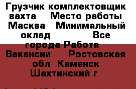 Грузчик-комплектовщик (вахта) › Место работы ­ Масква › Минимальный оклад ­ 45 000 - Все города Работа » Вакансии   . Ростовская обл.,Каменск-Шахтинский г.